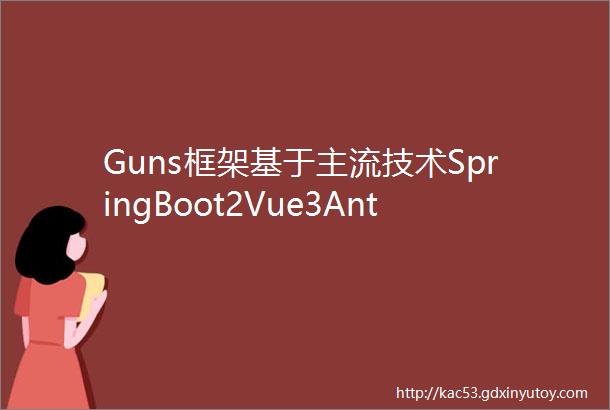 Guns框架基于主流技术SpringBoot2Vue3AntdVue的现代Java应用开发新纪元